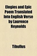 Elegies And Epic Poem Translated Into English Verse By Laurence Reynolds di Tibullus edito da General Books Llc