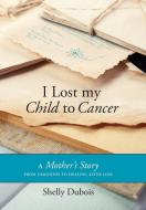 I Lost My Child To Cancer di Shelly Dubois edito da FriesenPress