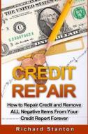 Credit Repair: How to Repair Credit and Remove All Negative Items from Your Credit Report Forever di Richard Stanton edito da Createspace Independent Publishing Platform