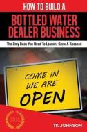 How to Build a Bottled Water Dealer Business: The Only Book You Need to Launch, Grow & Succeed di T. K. Johnson edito da Createspace