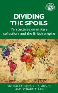 Dividing the Spoils: Perspectives on Military Collections and the British Empire edito da MANCHESTER UNIV PR