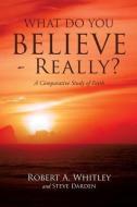 What Do You Believe - Really? di Robert A. Whitley, Steve Darden edito da XULON PR