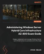 Administering Windows Server Hybrid Core Infrastructure AZ-800 Exam Guide: Design, implement, and manage Windows Server core infrastructure on-premise di Steve Miles edito da PACKT PUB