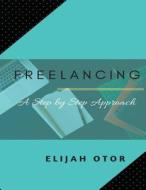 Freelancing: A Step by Step Approach di Elijah Otor edito da Createspace Independent Publishing Platform