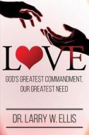 Love: God's Greatest Commandment, Our Greatest Need di Larry Ellis edito da Createspace Independent Publishing Platform
