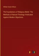The Foundations of Religious Belief. The Methods of Natural Theology Vindicated Against Modern Objections di William Dexter Wilson edito da Outlook Verlag