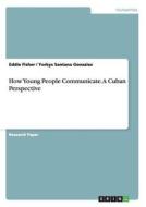 How Young People Communicate. A Cuban Perspective di Eddie Fisher, Yorkys Santana Gonzalez edito da GRIN Publishing