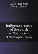 Indigenous Races Of The Earth Or, New Chapters Of Ethnological Inquiry di Josiah Clark Nott, Geo R Gliddon, Alfred Maury edito da Book On Demand Ltd.