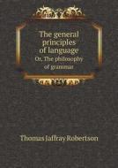 The General Principles Of Language Or, The Philosophy Of Grammar di Thomas Jaffray Robertson edito da Book On Demand Ltd.