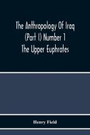 The Anthropology Of Iraq (Part I) Number 1 The Upper Euphrates di Henry Field edito da Alpha Editions