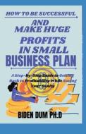 HOW TO BE SUCCESSFUL AND MAKE HUGE PROFITS IN SMALL BUSINESS PLAN di Dum PH.D Biden Dum PH.D edito da Independently Published