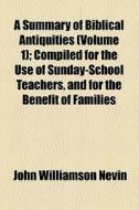 A Summary Of Biblical Antiquities (volume 1); Compiled For The Use Of Sunday-school Teachers, And For The Benefit Of Families di John Williamson Nevin edito da General Books Llc