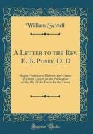 A Letter to the REV. E. B. Pusey, D. D: Regius Professor of Hebrew, and Canon of Christ Church on the Publication of No; 90; Of the Tracts for the Tim di William Sewell edito da Forgotten Books