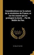 Considérations sur la nature de la révolution de France, et sur les causes qui en prologent la durée ... Par M. Mallet du Pan. di M. Mallet Du Pan edito da WENTWORTH PR