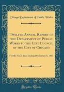Twelfth Annual Report of the Department of Public Works to the City Council of the City of Chicago: For the Fiscal Year Ending December 31, 1887 (Clas di Chicago Department of Public Works edito da Forgotten Books