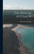 The Irish In Australia di James Francis Hogan edito da LEGARE STREET PR