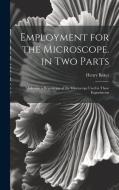 Employment for the Microscope. in Two Parts: Likewise a Description of the Microscope Used in These Experiments di Henry Baker edito da LEGARE STREET PR