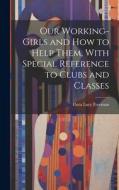 Our Working-Girls and how to Help Them, With Special Reference to Clubs and Classes di Flora Lucy Freeman edito da LEGARE STREET PR