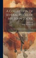 A Collection of Several Pieces of Mr. John Locke,: Never Before Printed, Or Not Extant in His Works di John Locke, Pierre Desmaizeaux edito da LEGARE STREET PR