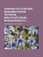 Diarium Italicum Sive Monumentorum Veterum, Bibliothecarum, Musaeorum Etc. di Bernard De Montfaucon edito da Rarebooksclub.com