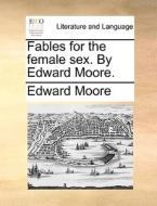Fables For The Female Sex. By Edward Moore. di Edward Moore edito da Gale Ecco, Print Editions