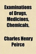 Examinations Of Drugs, Medicines, Chemicals, di Charles Henry Peirce edito da General Books Llc