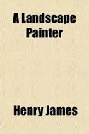 A Landscape Painter di Henry James edito da General Books