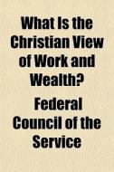 What Is The Christian View Of Work And W di Federal Council of the Service edito da General Books
