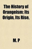 The History Of Orangeism; Its Origin, It di M. P edito da General Books