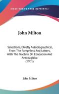 John Milton: Selections, Chiefly Autobiographical, from the Pamphlets and Letters, with the Tractate on Education and Areopagitica di John Milton edito da Kessinger Publishing