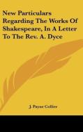 New Particulars Regarding the Works of Shakespeare, in a Letter to the REV. A. Dyce di J. Payne Collier edito da Kessinger Publishing