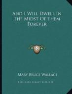 And I Will Dwell in the Midst of Them Forever di Mary Bruce Wallace edito da Kessinger Publishing
