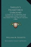 Shelley's Prometheus Unbound: A Study of Its Meaning and Personages; Being a Lecture Deliva Study of Its Meaning and Personages; Being a Lecture Del di William M. Rossetti edito da Kessinger Publishing