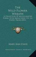 The Wild Flower Wreath: A Collection of Miscellaneous Poems, with Reflections, Etc. in Poetic Prose (1835) di Mary Ann Davis edito da Kessinger Publishing