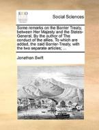 Some Remarks On The Barrier Treaty, Between Her Majesty And The States-general. By The Author Of The Conduct Of The Allies. To Which Are Added, The Sa di Jonathan Swift edito da Gale Ecco, Print Editions