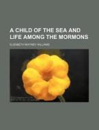A Child of the Sea and Life Among the Mormons di Elizabeth Whitney Williams edito da Rarebooksclub.com