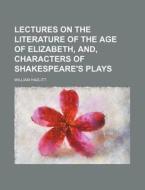 Lectures On The Literature Of The Age Of Elizabeth, And, Characters Of Shakespeare's Plays di William Hazlitt edito da General Books Llc