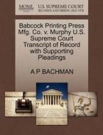 Babcock Printing Press Mfg. Co. V. Murphy U.s. Supreme Court Transcript Of Record With Supporting Pleadings di A P Bachman edito da Gale, U.s. Supreme Court Records