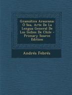 Gramatica Araucana; O Sea, Arte de La Lengua General de Los Indios de Chile di Andres Febres edito da Nabu Press