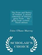 The Prose And Poetry Of Ireland. A Choice Collection Of Literary Gems From ... The Great Irish Writers ... Third Edition. - Scholar's Choice Edition di John O'Kane Murray edito da Scholar's Choice