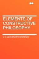 Elements of Constructive Philosophy di J. S. (John Stuart) Mackenzie edito da HardPress Publishing