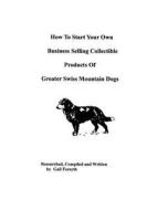 How to Start Your Own Business Selling Collectible Products of Greater Swiss Mountain Dogs di Gail Forsyth edito da Createspace