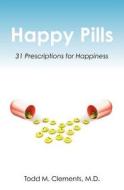 Happy Pills: 31 Prescriptions for Happiness di Todd M. Clements M. D. edito da Booksurge Publishing