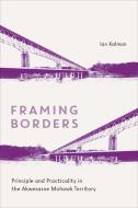 Framing Borders: Principle and Practicality in the Akwesasne Mohawk Territory di Ian Kalman edito da UNIV OF TORONTO PR