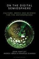 On the Digital Semiosphere: Culture, Media and Science for the Anthropocene di John Hartley, Indrek Ibrus, Maarja Ojamaa edito da BLOOMSBURY ACADEMIC