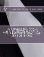 50 Shades Journal: Write Down & Track Your Favorite Singular Sex Positions di Infinitinspiration edito da Createspace