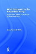 What Happened to the Republican Party? di John Kenneth White edito da Taylor & Francis Ltd