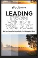 Leading from Where You Are: How Every Person Can Help or Hinder the Collaborative Culture di Greg Robinson edito da WOOD N BARNES PUB