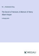 The Secret of Heroism; A Memoir of Henry Albert Harper di W. L. Mackenzie King edito da Megali Verlag