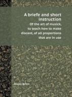 A Briefe And Short Instruction Of The Art Of Musick, To Teach How To Make Discant, Of All Proportions That Are In Use di Elway Bevin edito da Book On Demand Ltd.